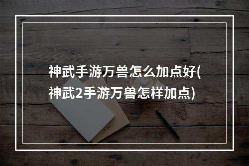 神武手游万兽怎么加点好(神武2手游万兽怎样加点)