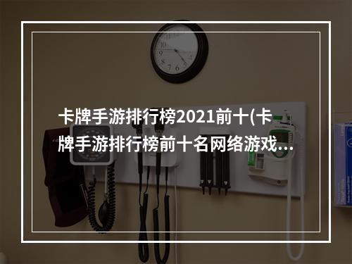 卡牌手游排行榜2021前十(卡牌手游排行榜前十名网络游戏)