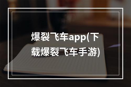 爆裂飞车app(下载爆裂飞车手游)