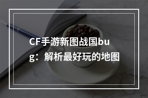 CF手游新图战国bug：解析最好玩的地图