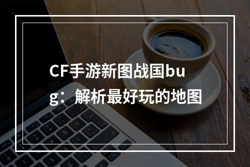 CF手游新图战国bug：解析最好玩的地图