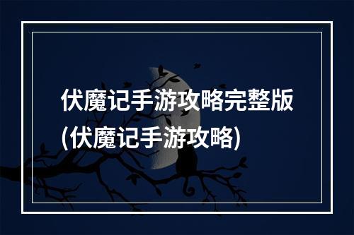 伏魔记手游攻略完整版(伏魔记手游攻略)