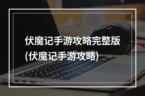 伏魔记手游攻略完整版(伏魔记手游攻略)