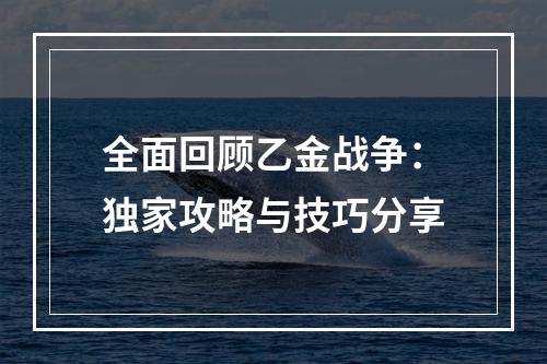 全面回顾乙金战争：独家攻略与技巧分享