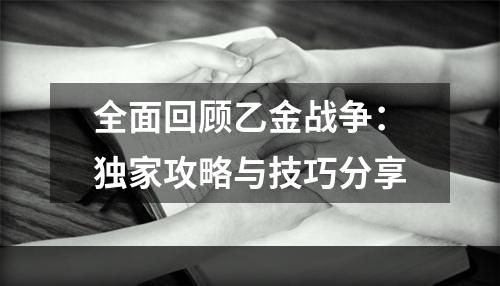 全面回顾乙金战争：独家攻略与技巧分享