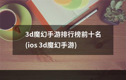 3d魔幻手游排行榜前十名(ios 3d魔幻手游)