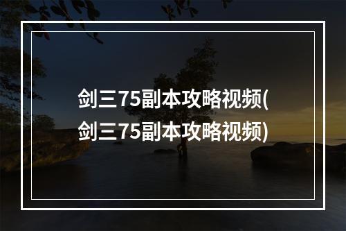 剑三75副本攻略视频(剑三75副本攻略视频)