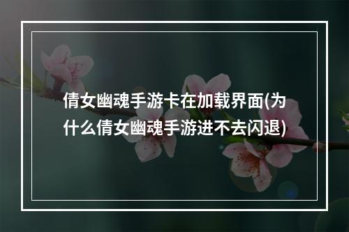 倩女幽魂手游卡在加载界面(为什么倩女幽魂手游进不去闪退)