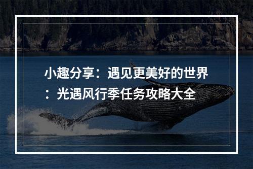 小趣分享：遇见更美好的世界：光遇风行季任务攻略大全