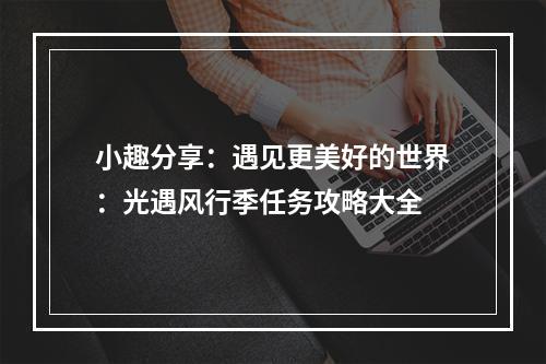 小趣分享：遇见更美好的世界：光遇风行季任务攻略大全