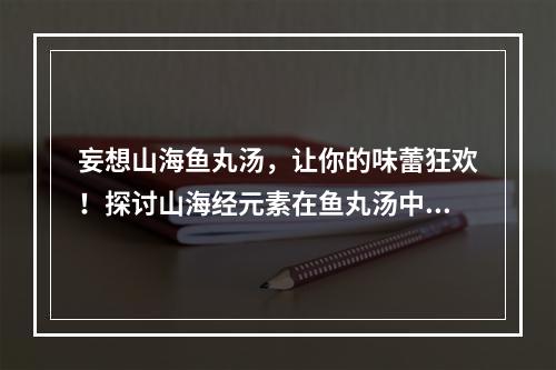 妄想山海鱼丸汤，让你的味蕾狂欢！探讨山海经元素在鱼丸汤中的味道创新