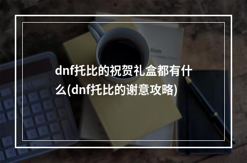 dnf托比的祝贺礼盒都有什么(dnf托比的谢意攻略)