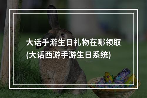 大话手游生日礼物在哪领取(大话西游手游生日系统)