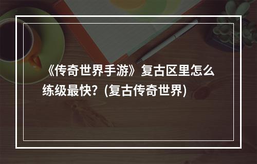 《传奇世界手游》复古区里怎么练级最快？(复古传奇世界)