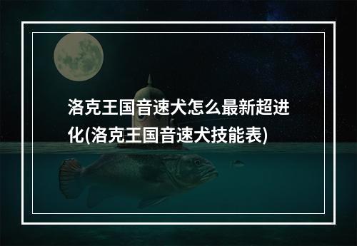 洛克王国音速犬怎么最新超进化(洛克王国音速犬技能表)