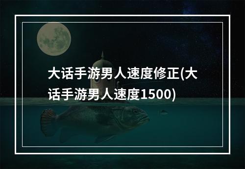 大话手游男人速度修正(大话手游男人速度1500)