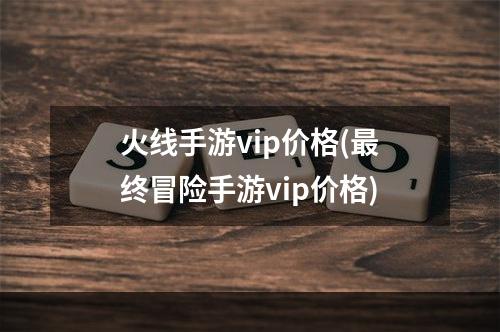 火线手游vip价格(最终冒险手游vip价格)