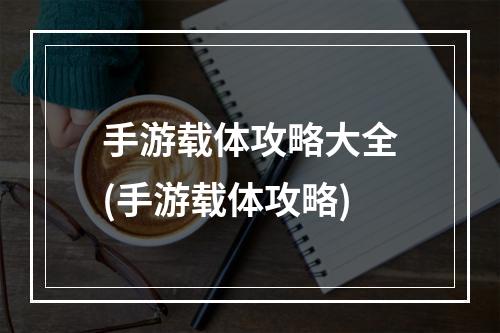 手游载体攻略大全(手游载体攻略)