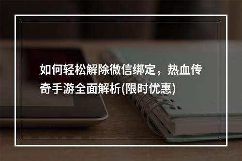 如何轻松解除微信绑定，热血传奇手游全面解析(限时优惠)