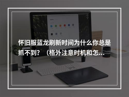 怀旧服蓝龙刷新时间为什么你总是抓不到？（格外注意时机和怎样找到）