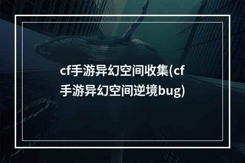 cf手游异幻空间收集(cf手游异幻空间逆境bug)