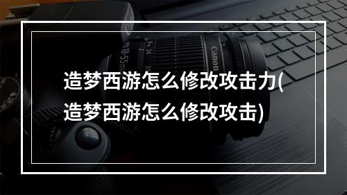 造梦西游怎么修改攻击力(造梦西游怎么修改攻击)