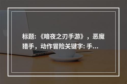 标题: 《暗夜之刃手游》，恶魔猎手，动作冒险关键字: 手游，暗黑风格，多元玩法