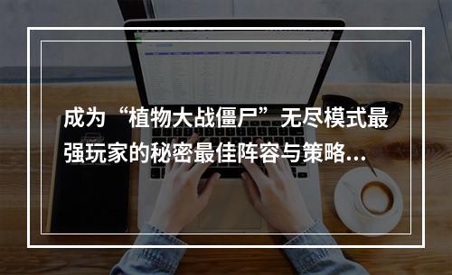 成为“植物大战僵尸”无尽模式最强玩家的秘密最佳阵容与策略(攻略全揭秘)