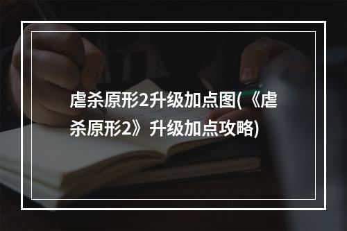 虐杀原形2升级加点图(《虐杀原形2》升级加点攻略)