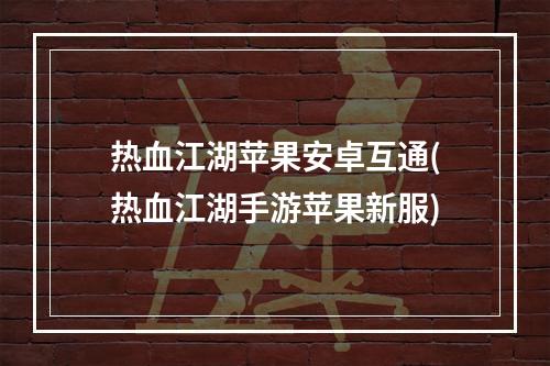 热血江湖苹果安卓互通(热血江湖手游苹果新服)