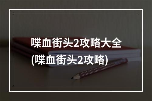 喋血街头2攻略大全(喋血街头2攻略)