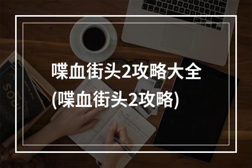 喋血街头2攻略大全(喋血街头2攻略)