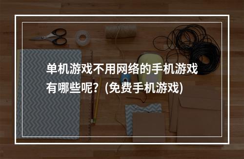 单机游戏不用网络的手机游戏有哪些呢？(免费手机游戏)