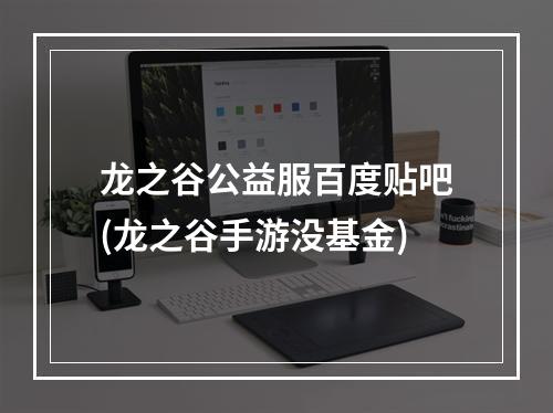 龙之谷公益服百度贴吧(龙之谷手游没基金)