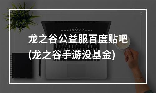 龙之谷公益服百度贴吧(龙之谷手游没基金)