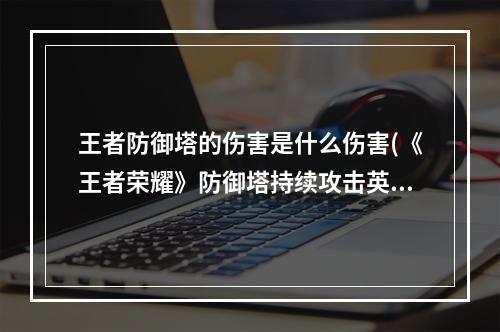 王者防御塔的伤害是什么伤害(《王者荣耀》防御塔持续攻击英雄的伤害特点是 夫子的进阶)