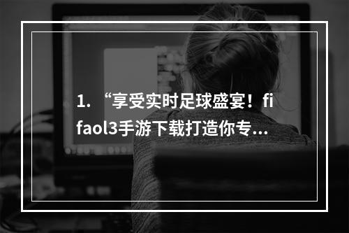 1. “享受实时足球盛宴！fifaol3手游下载打造你专属的球场”如何下载fifaol3手机版并如何操作、比赛模式介绍、技巧分享、游戏评价等。