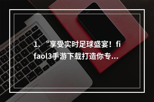 1. “享受实时足球盛宴！fifaol3手游下载打造你专属的球场”如何下载fifaol3手机版并如何操作、比赛模式介绍、技巧分享、游戏评价等。