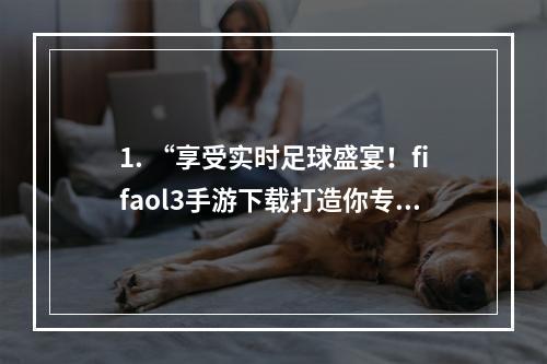 1. “享受实时足球盛宴！fifaol3手游下载打造你专属的球场”如何下载fifaol3手机版并如何操作、比赛模式介绍、技巧分享、游戏评价等。