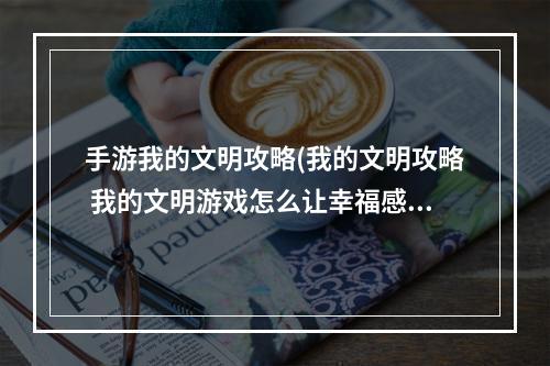 手游我的文明攻略(我的文明攻略 我的文明游戏怎么让幸福感变高)