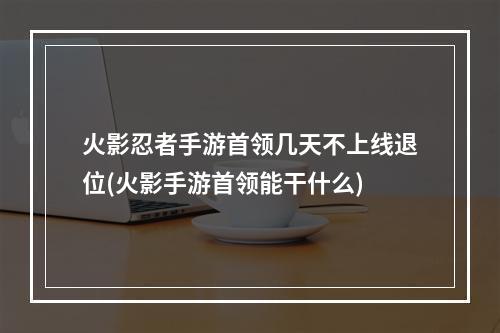 火影忍者手游首领几天不上线退位(火影手游首领能干什么)