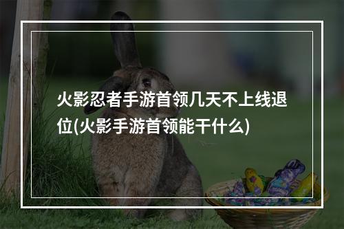 火影忍者手游首领几天不上线退位(火影手游首领能干什么)