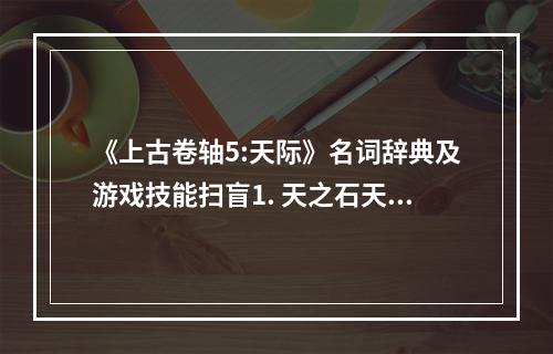 《上古卷轴5:天际》名词辞典及游戏技能扫盲1. 天之石天之石是游戏中的一种魔法石，可以提高使用者的魔法值上限。在游戏的早期，玩家可以通过寻找这些魔法石来增加自己