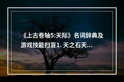 《上古卷轴5:天际》名词辞典及游戏技能扫盲1. 天之石天之石是游戏中的一种魔法石，可以提高使用者的魔法值上限。在游戏的早期，玩家可以通过寻找这些魔法石来增加自己