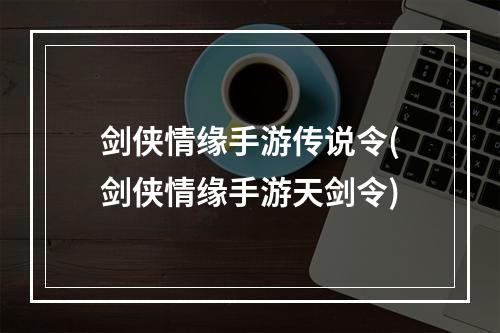 剑侠情缘手游传说令(剑侠情缘手游天剑令)