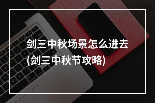 剑三中秋场景怎么进去(剑三中秋节攻略)