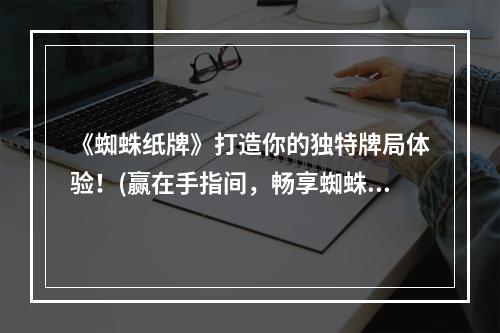 《蜘蛛纸牌》打造你的独特牌局体验！(赢在手指间，畅享蜘蛛纸牌)(百玩不腻的《蜘蛛纸牌》手游，让你对牌面拥有终极掌控力！(体验更多牌局，尽享蜘蛛纸牌))