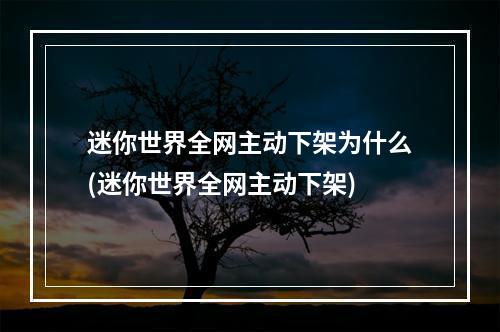 迷你世界全网主动下架为什么(迷你世界全网主动下架)