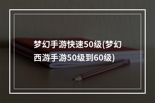 梦幻手游快速50级(梦幻西游手游50级到60级)