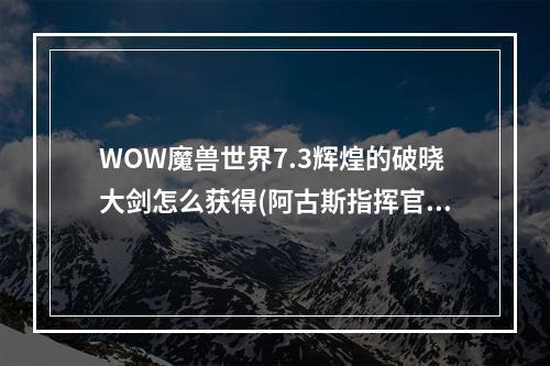 WOW魔兽世界7.3辉煌的破晓大剑怎么获得(阿古斯指挥官成就)